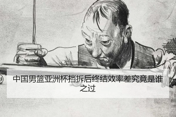 中国男篮亚洲杯挡拆后终结效率差究竟是谁之过